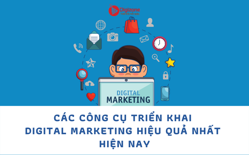 CÁC CÔNG CỤ TRIỂN KHAI DIGITAL MARKETING HIỆU QUẢ NHẤT HIỆN NAY